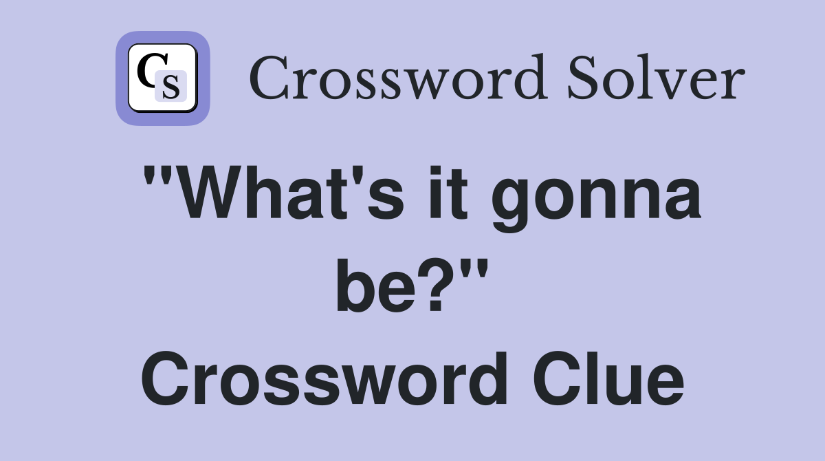 "What's it gonna be?" Crossword Clue