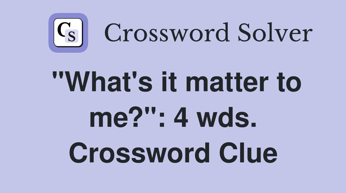 "What's it matter to me?": 4 wds. Crossword Clue