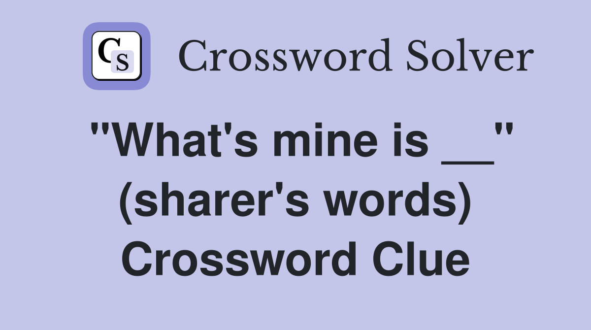 "What's mine is __" (sharer's words) Crossword Clue