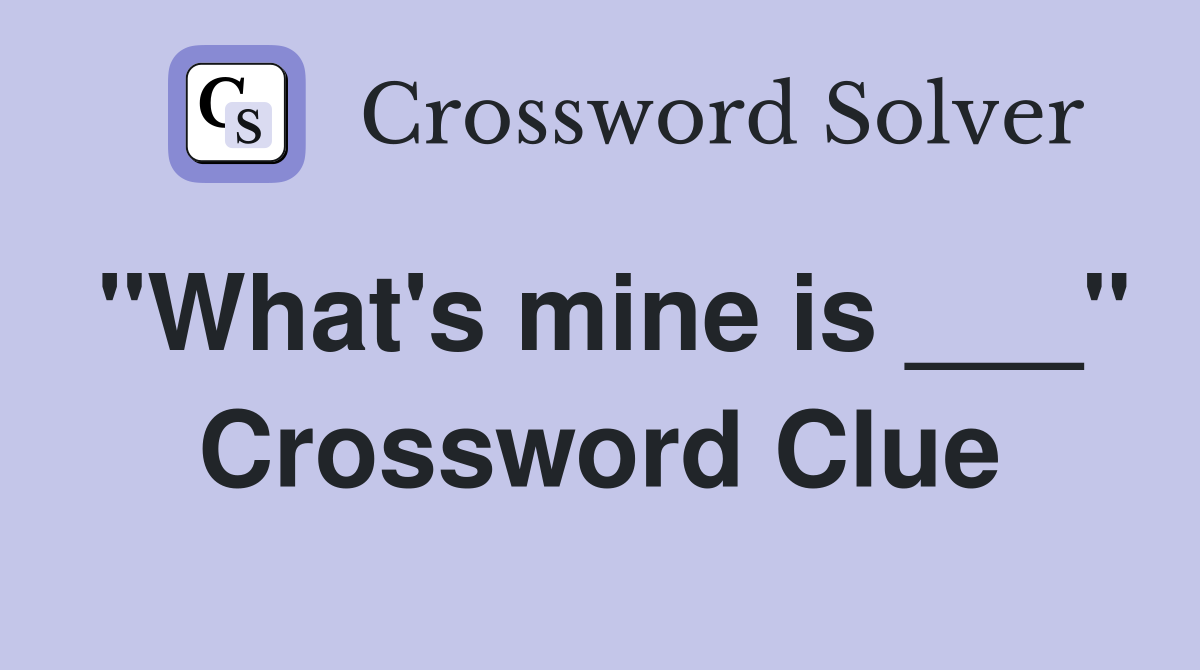 "What's mine is ___" Crossword Clue