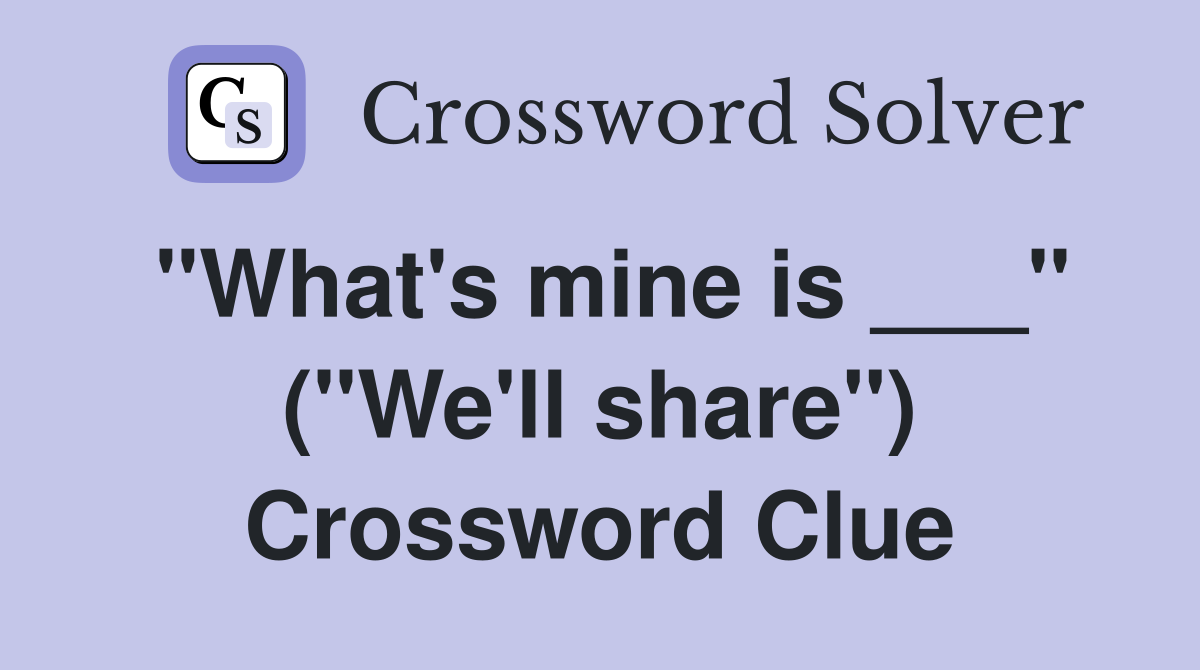 "What's mine is ___" ("We'll share") Crossword Clue