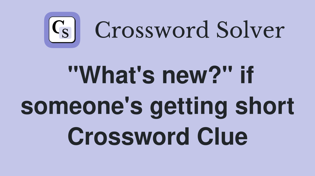 "What's new?" if someone's getting short Crossword Clue