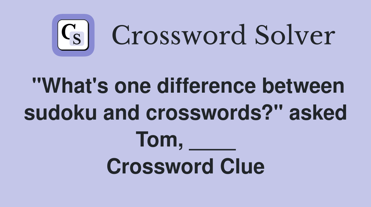 "What's one difference between sudoku and crosswords?" asked Tom, ____ Crossword Clue