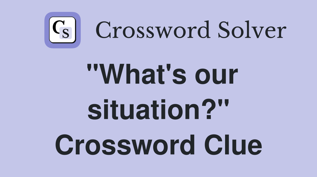 "What's our situation?" Crossword Clue