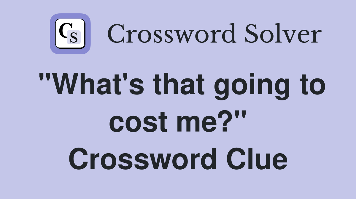 "What's that going to cost me?" Crossword Clue