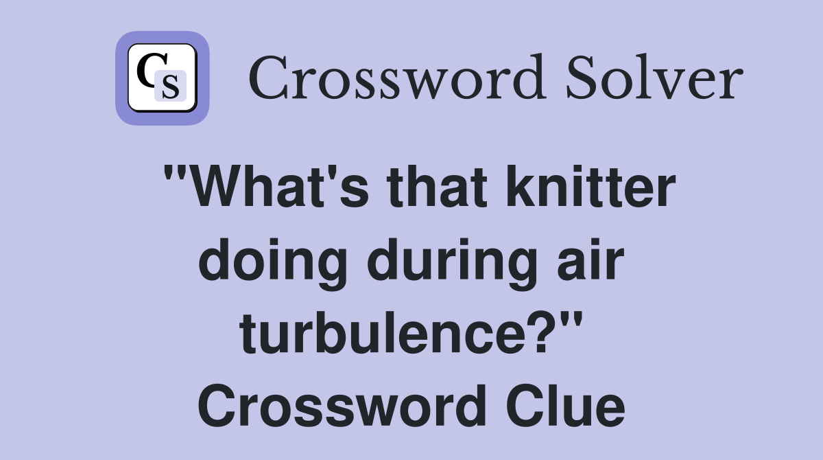 "What's that knitter doing during air turbulence?" Crossword Clue