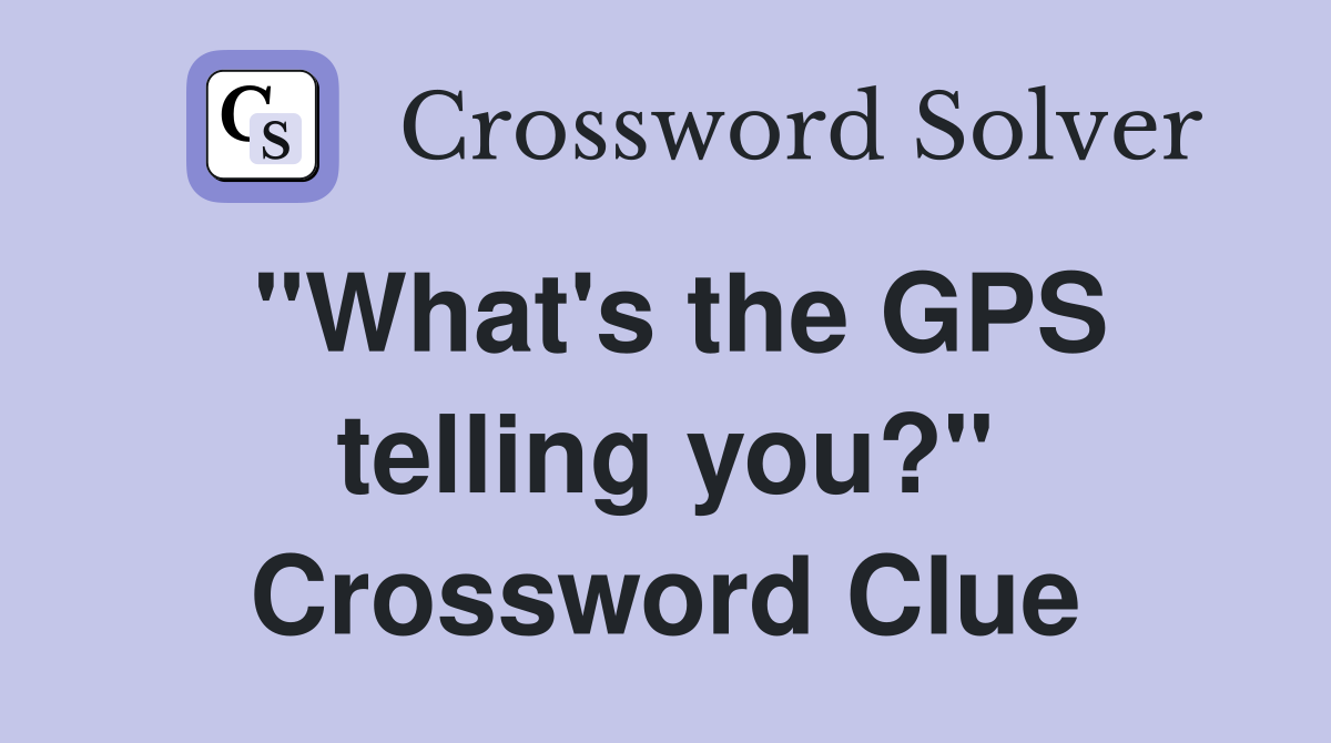 "What's the GPS telling you?" Crossword Clue
