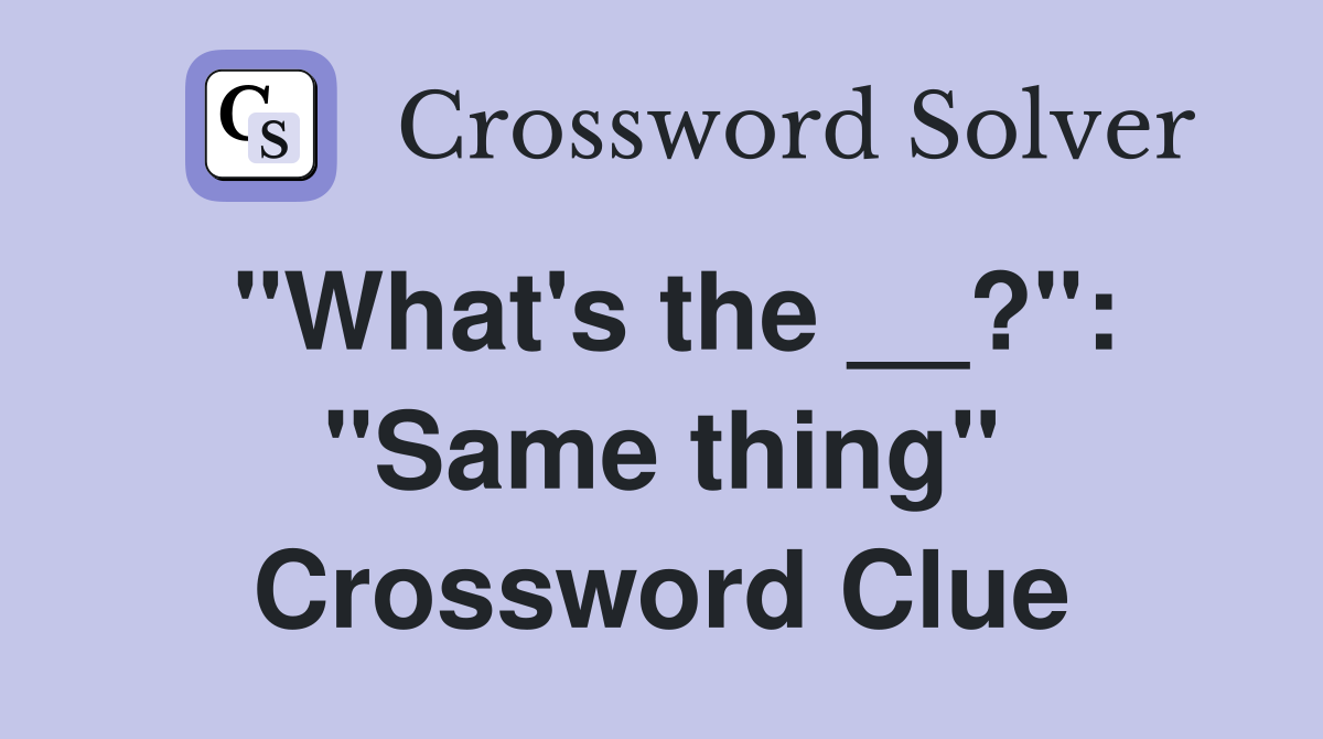 "What's the __?": "Same thing" Crossword Clue