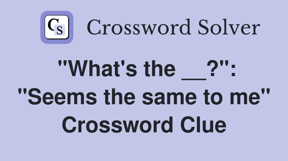 "What's the __?": "Seems the same to me" Crossword Clue