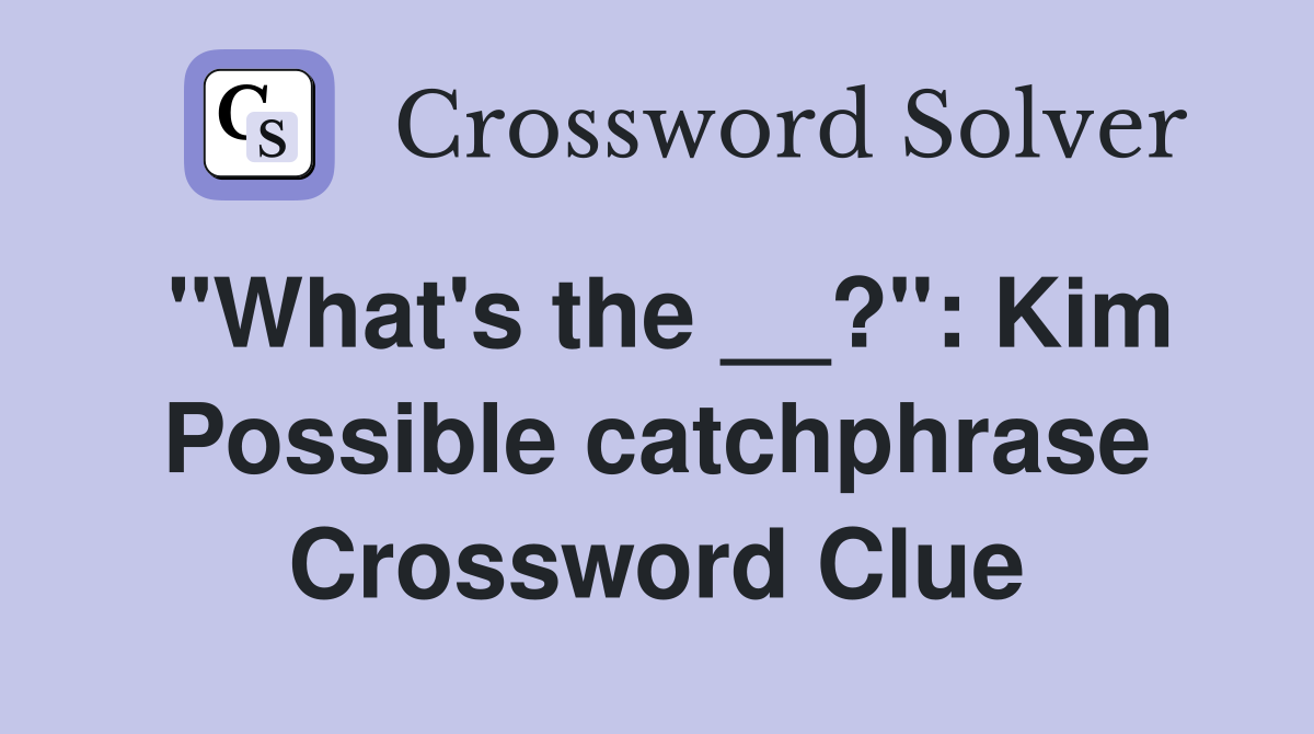 "What's the __?": Kim Possible catchphrase Crossword Clue