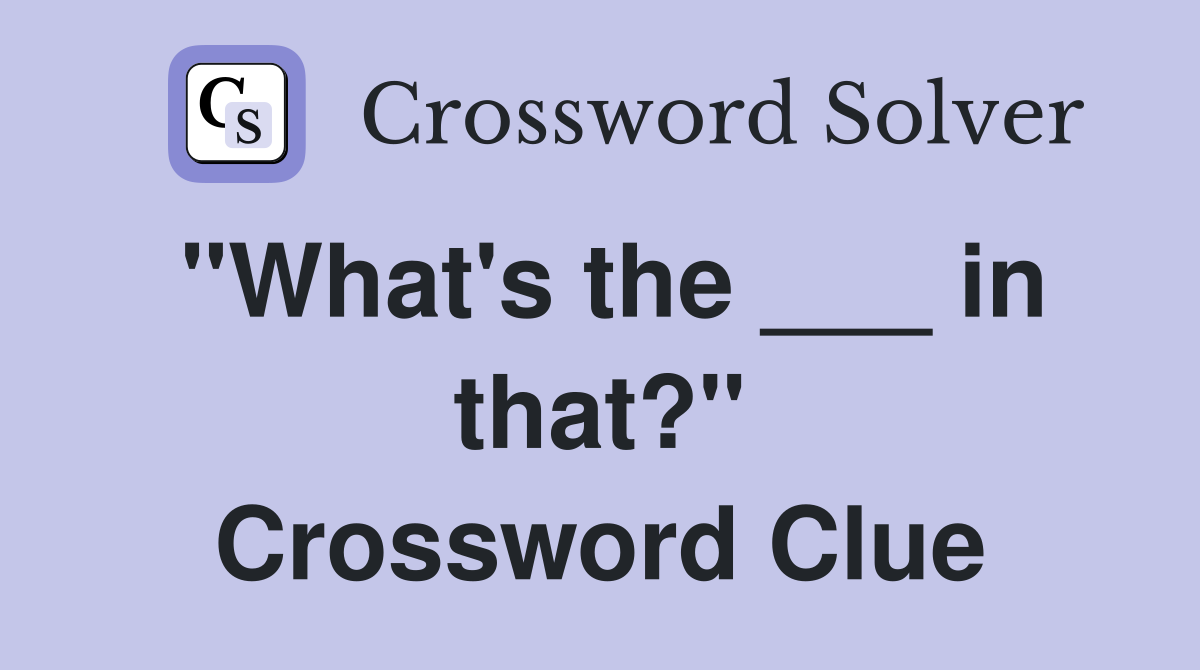 "What's the ___ in that?" Crossword Clue