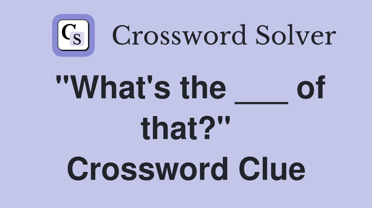 "What's the ___ of that?" Crossword Clue