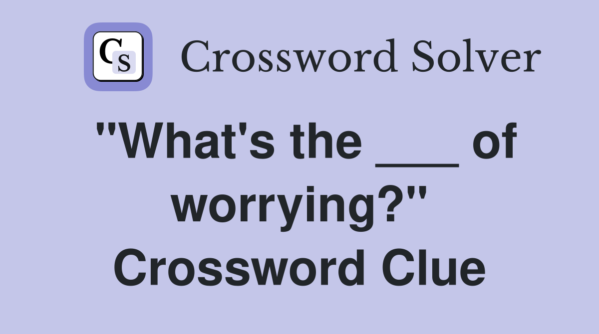 "What's the ___ of worrying?" Crossword Clue