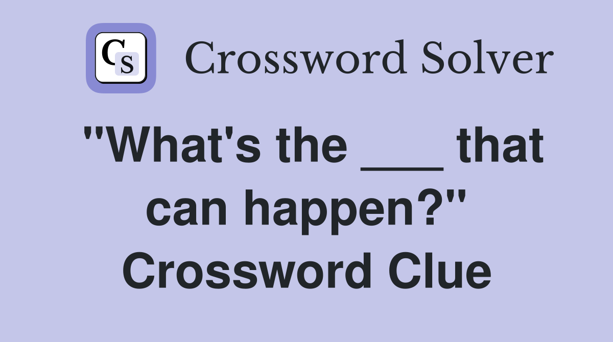 "What's the ___ that can happen?" Crossword Clue