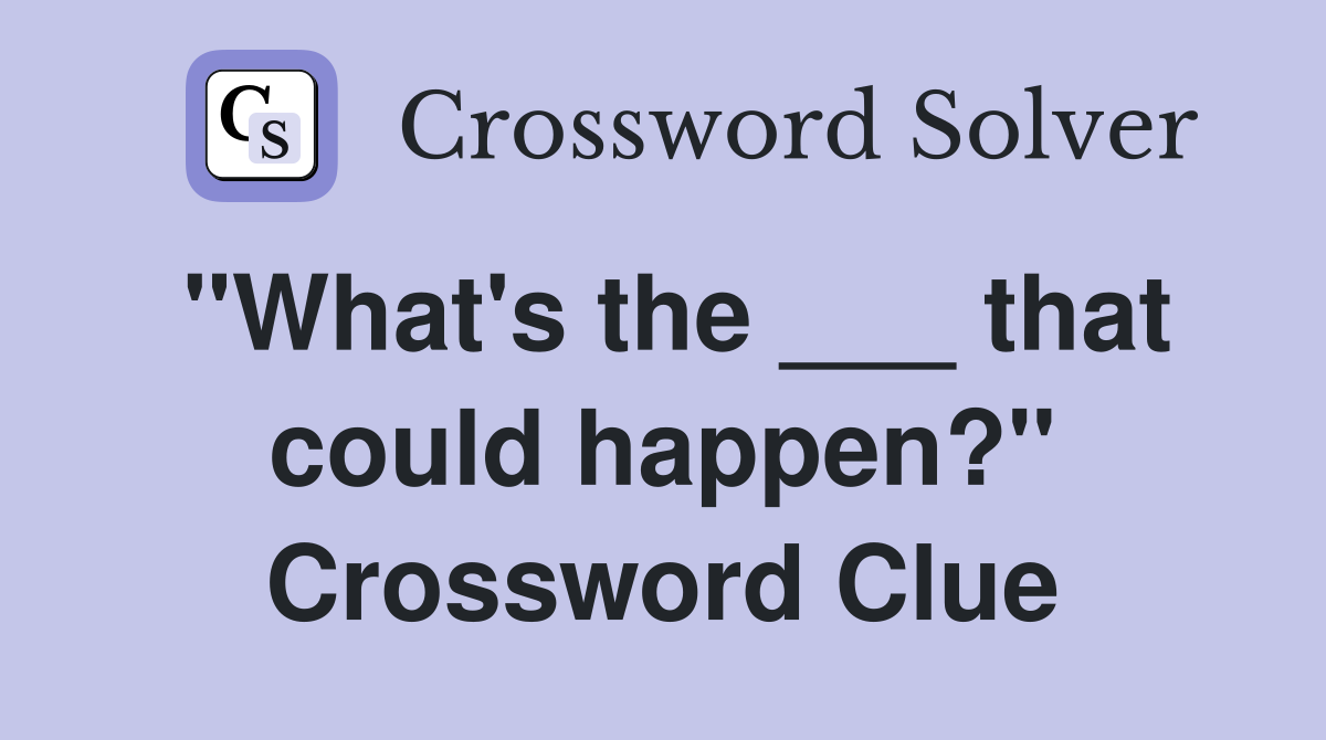 "What's the ___ that could happen?" Crossword Clue