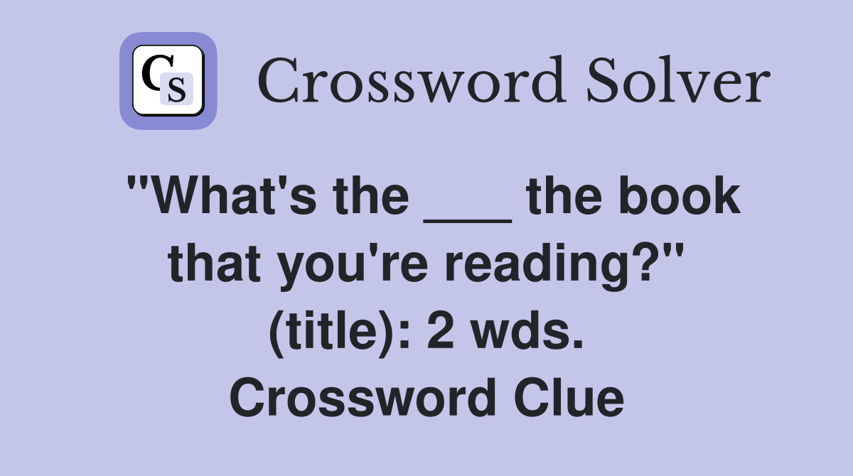 "What's the ___ the book that you're reading?" (title): 2 wds. Crossword Clue