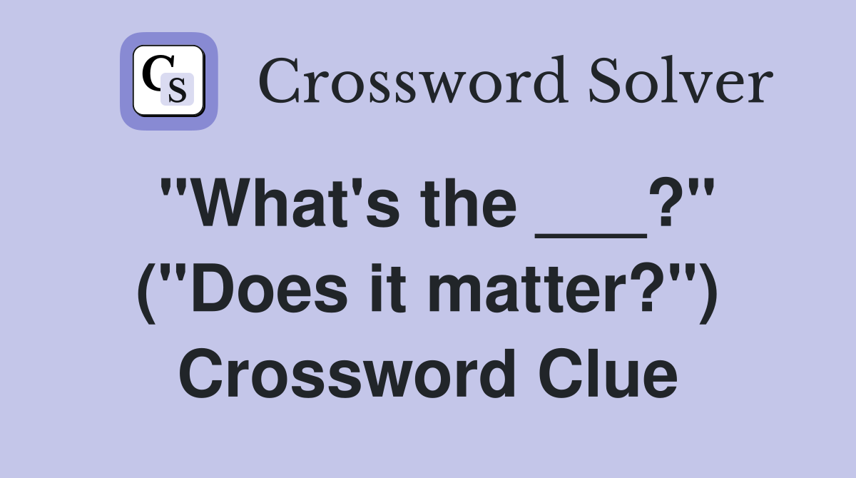 "What's the ___?" ("Does it matter?") Crossword Clue