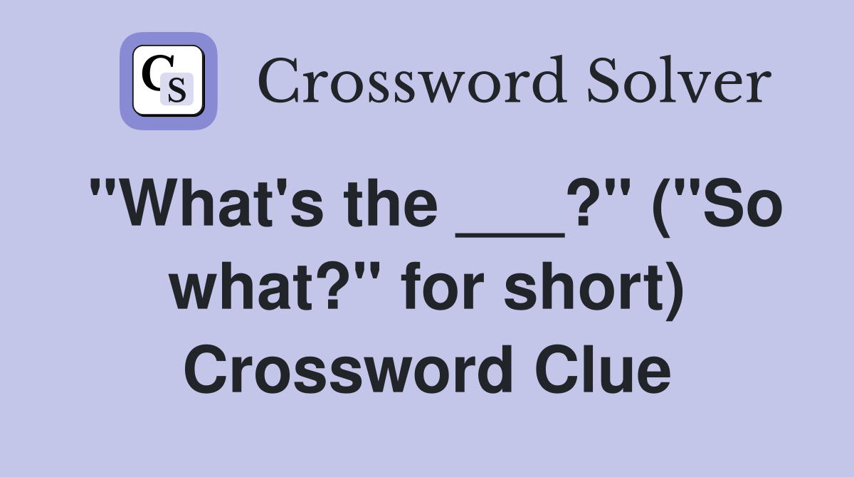 "What's the ___?" ("So what?" for short) Crossword Clue