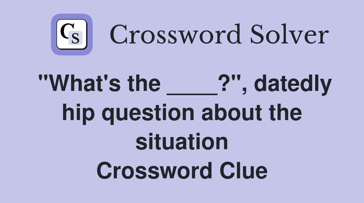 "What's the ____?", datedly hip question about the situation Crossword Clue