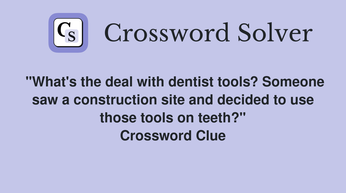 "What's the deal with dentist tools? Someone saw a construction site and decided to use those tools on teeth?" Crossword Clue
