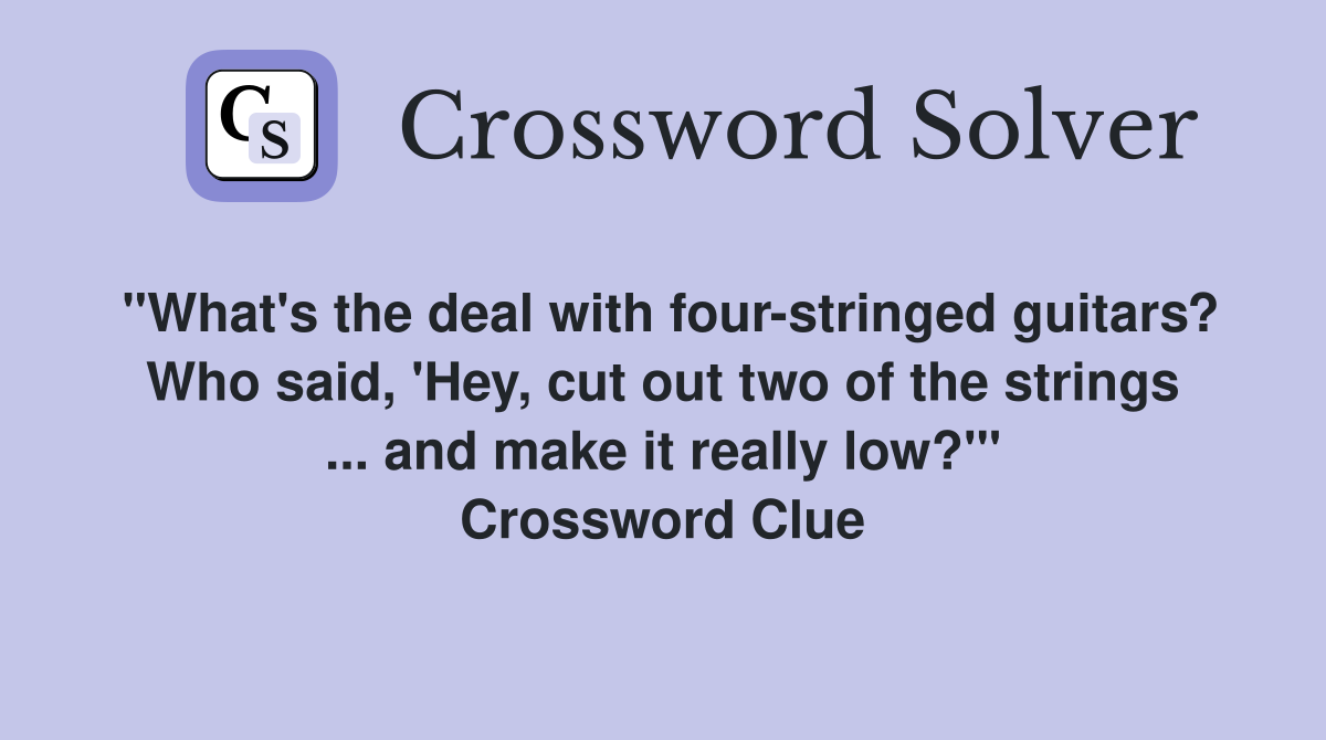"What's the deal with four-stringed guitars? Who said, 'Hey, cut out two of the strings ... and make it really low?'" Crossword Clue