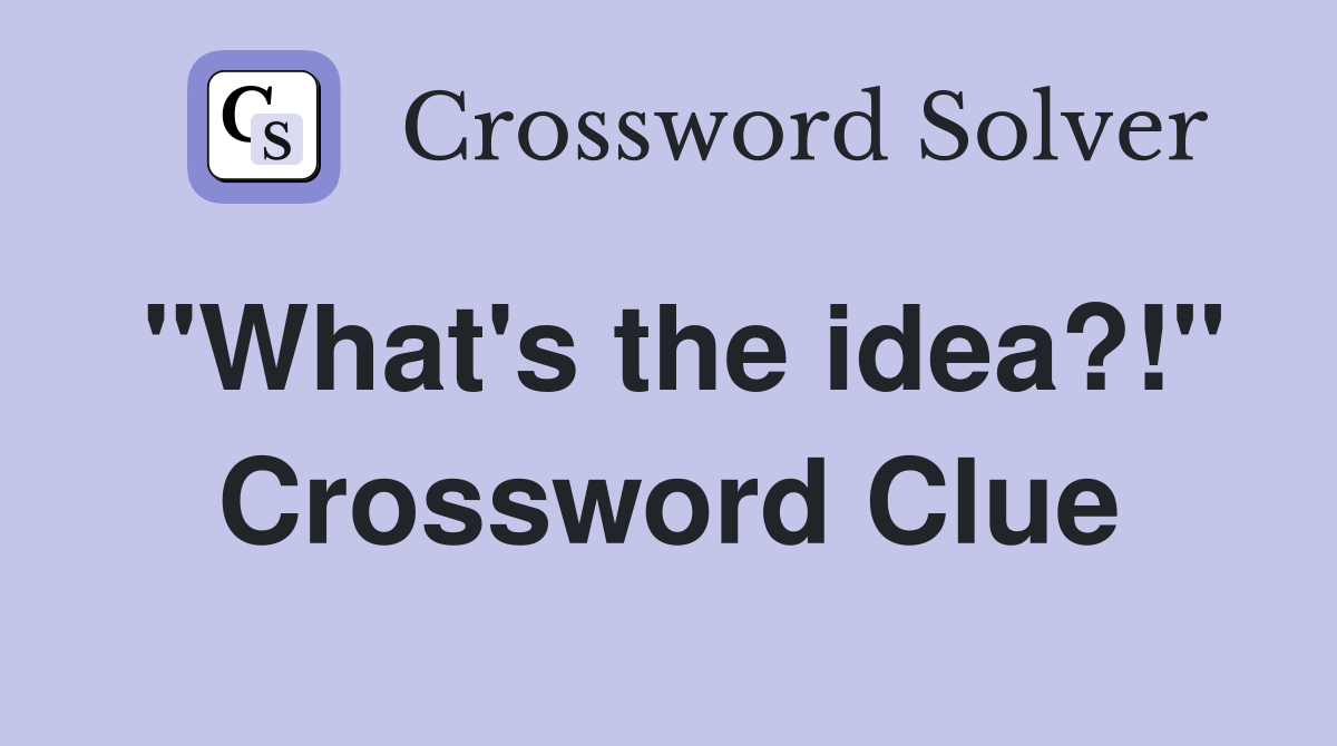"What's the idea?!" Crossword Clue