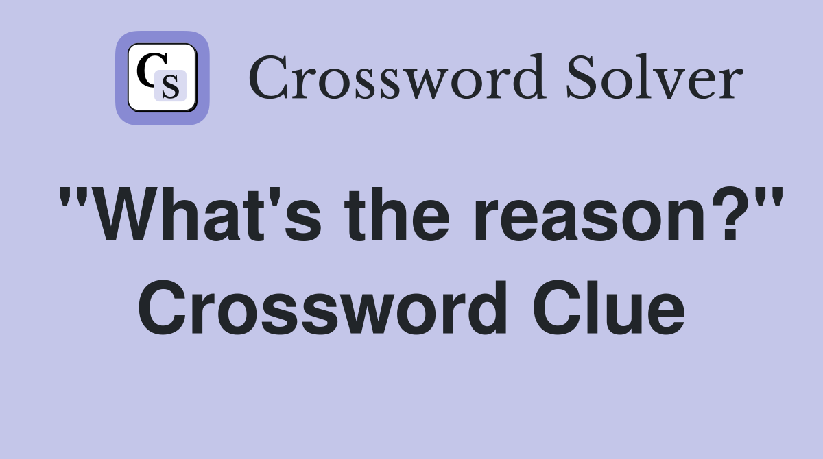 "What's the reason?" Crossword Clue