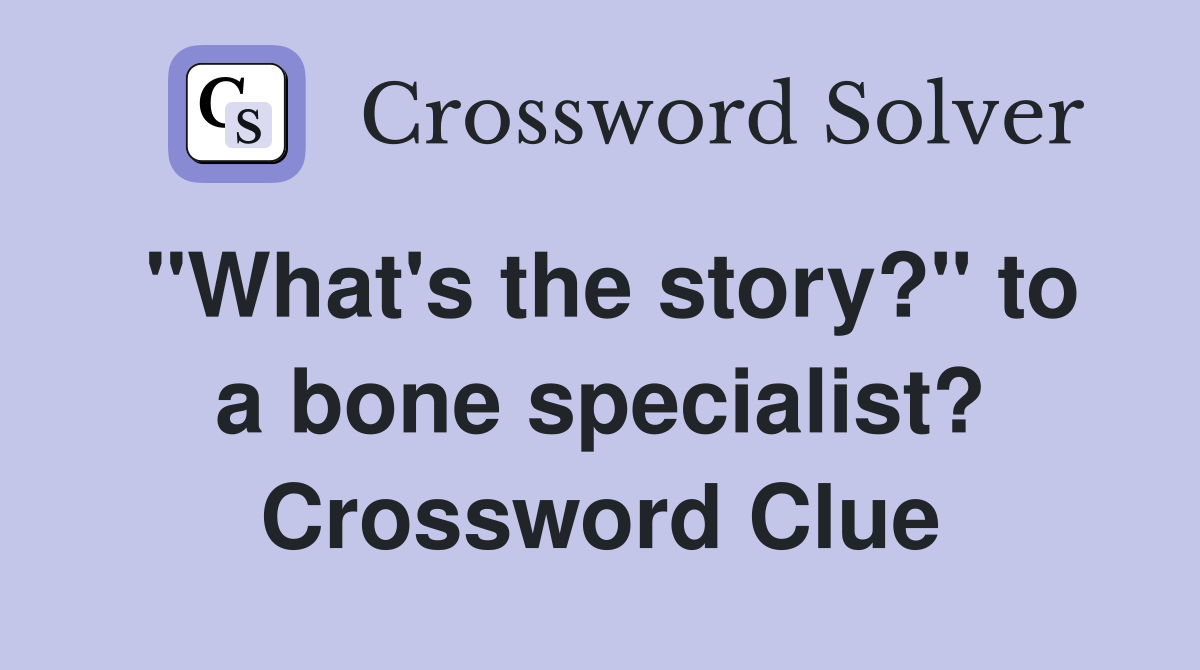 "What's the story?" to a bone specialist? Crossword Clue