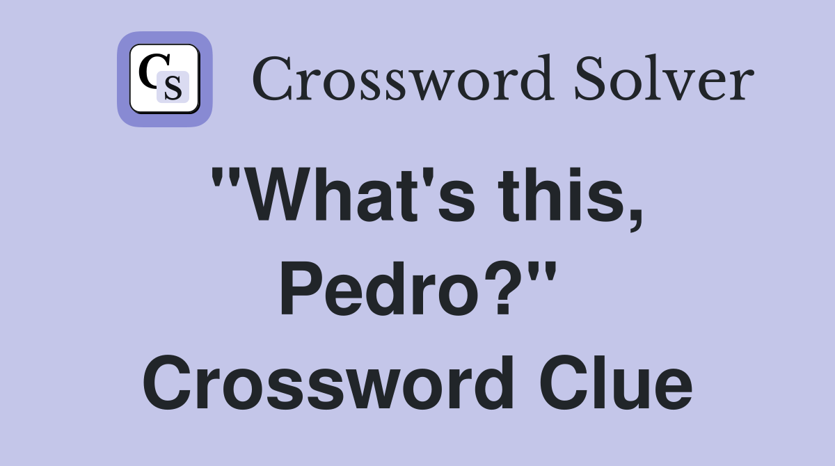 "What's this, Pedro?" Crossword Clue