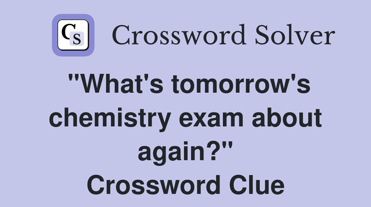 "What's tomorrow's chemistry exam about again?" Crossword Clue