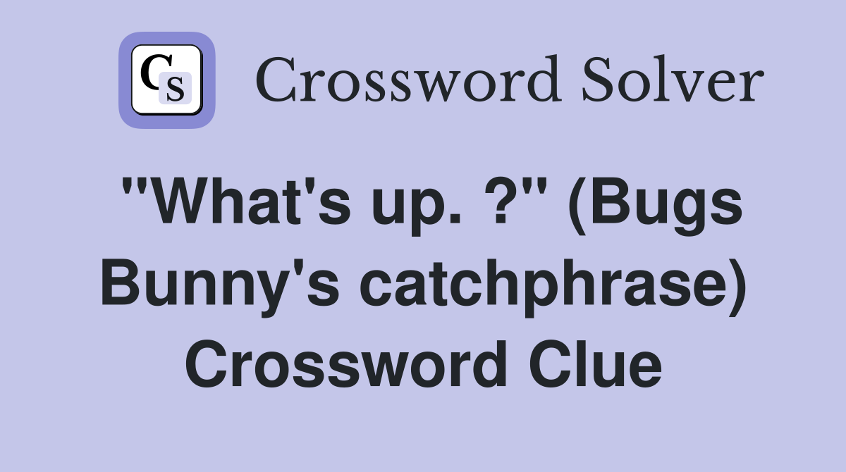 "What's up. ?" (Bugs Bunny's catchphrase) Crossword Clue