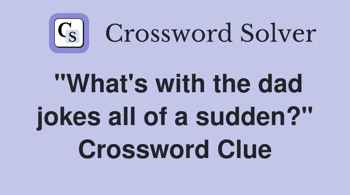 "What's with the dad jokes all of a sudden?" Crossword Clue