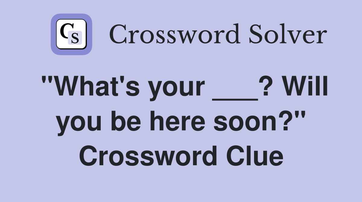 "What's your ___? Will you be here soon?" Crossword Clue