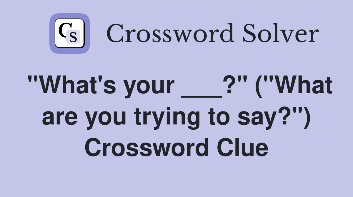 "What's your ___?" ("What are you trying to say?") Crossword Clue