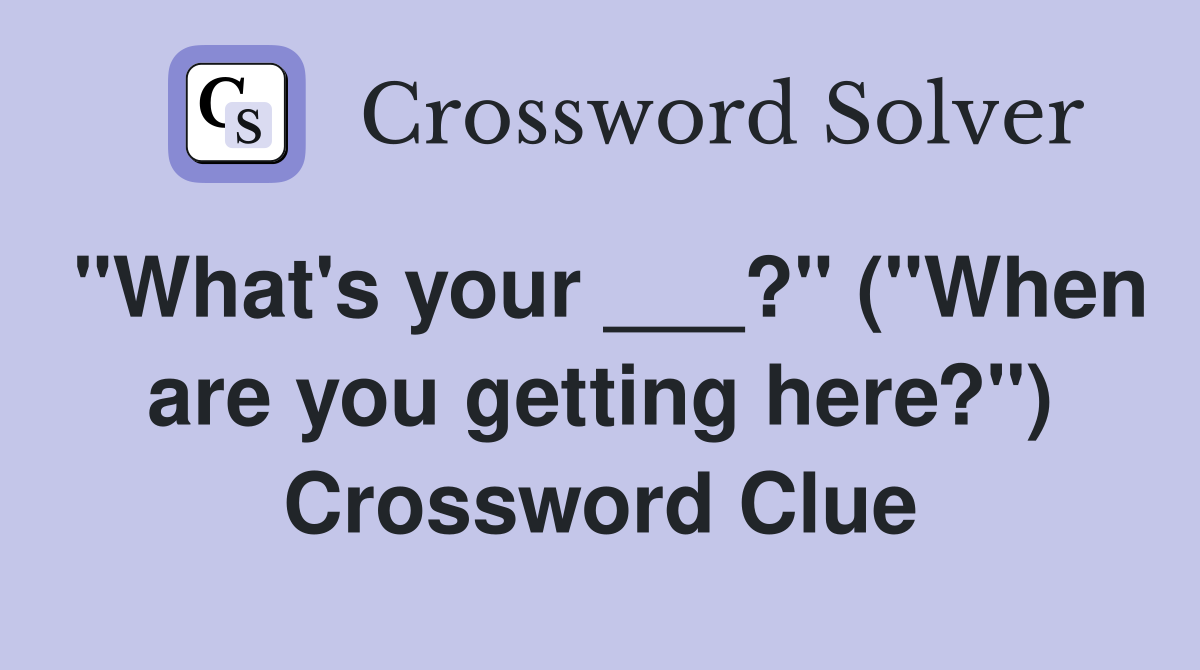 "What's your ___?" ("When are you getting here?") Crossword Clue