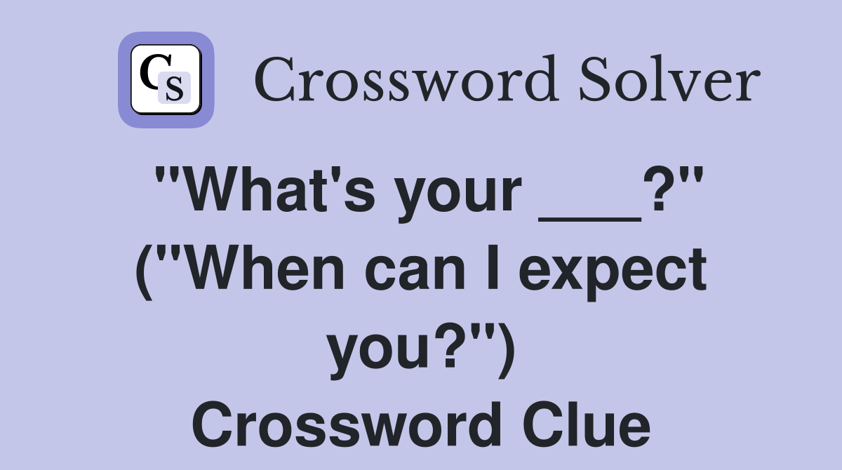 "What's your ___?" ("When can I expect you?") Crossword Clue