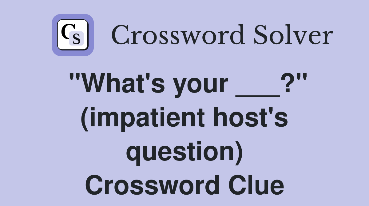 "What's your ___?" (impatient host's question) Crossword Clue