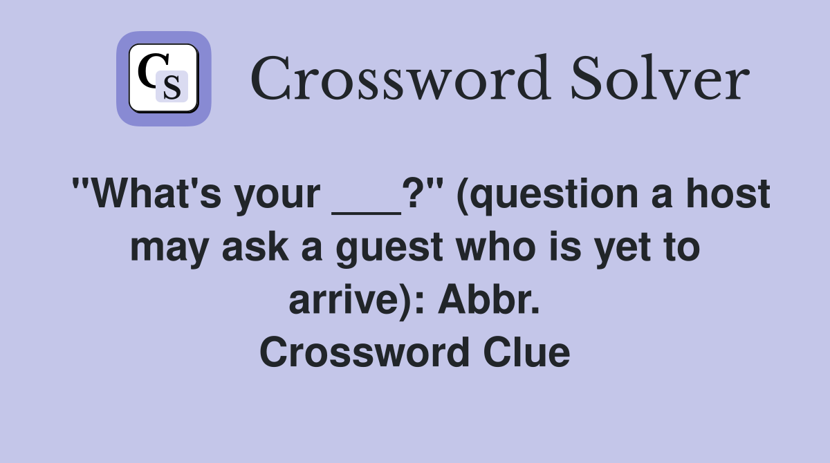 "What's your ___?" (question a host may ask a guest who is yet to arrive): Abbr. Crossword Clue