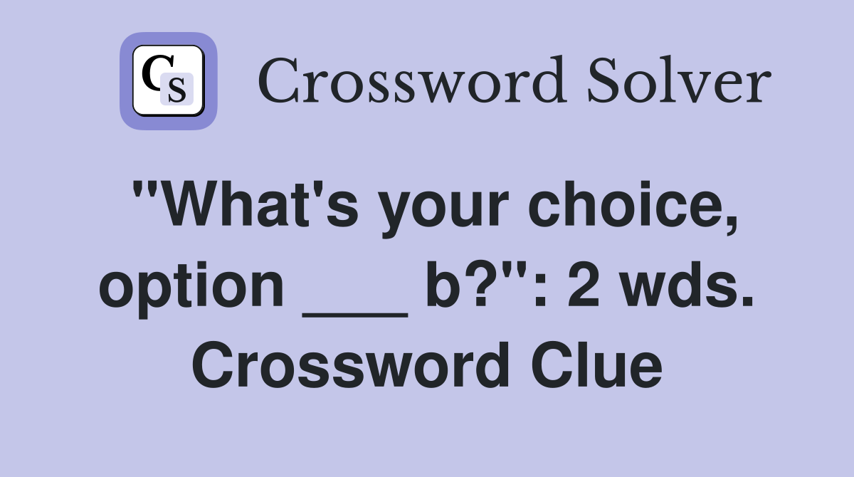 "What's your choice, option ___ b?": 2 wds. Crossword Clue