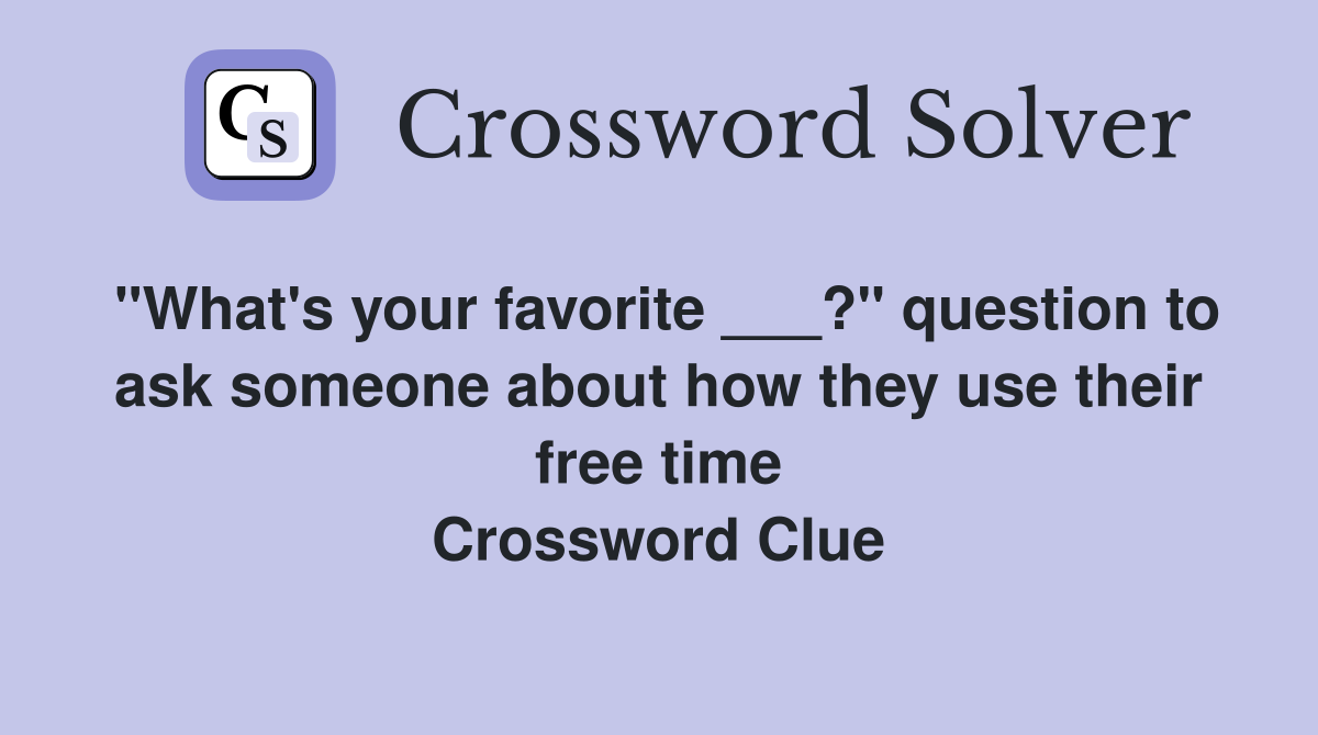 "What's your favorite ___?" question to ask someone about how they use their free time Crossword Clue