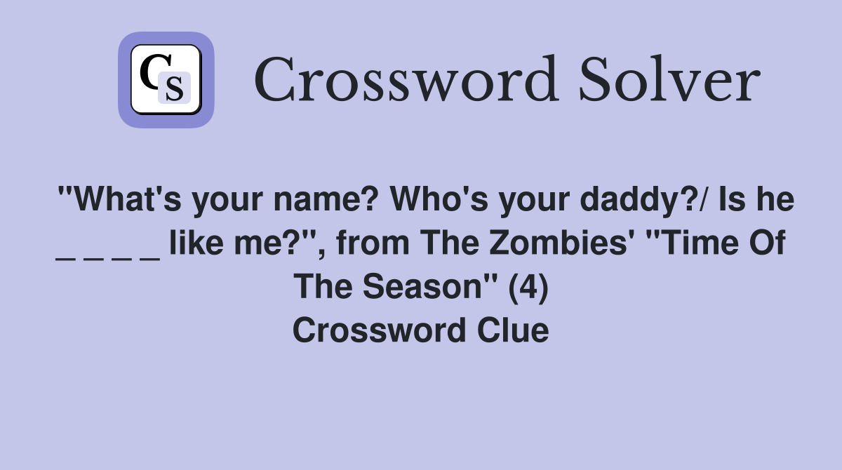 "What's your name? Who's your daddy?/ Is he _ _ _ _ like me?", from The Zombies' "Time Of The Season" (4) Crossword Clue