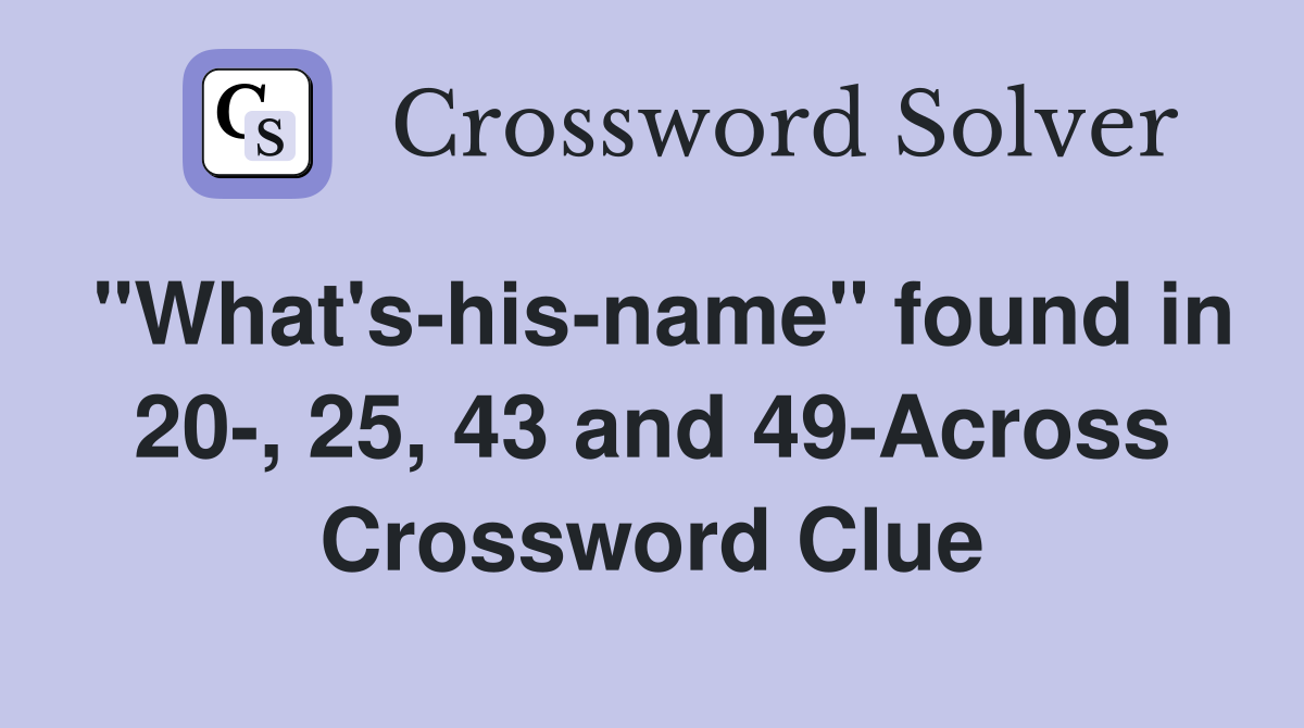 "What's-his-name" found in 20-, 25, 43 and 49-Across Crossword Clue