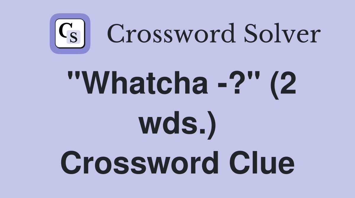 "Whatcha -?" (2 wds.) Crossword Clue