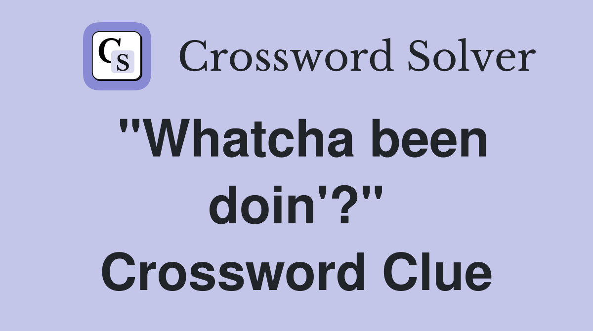 "Whatcha been doin'?" Crossword Clue