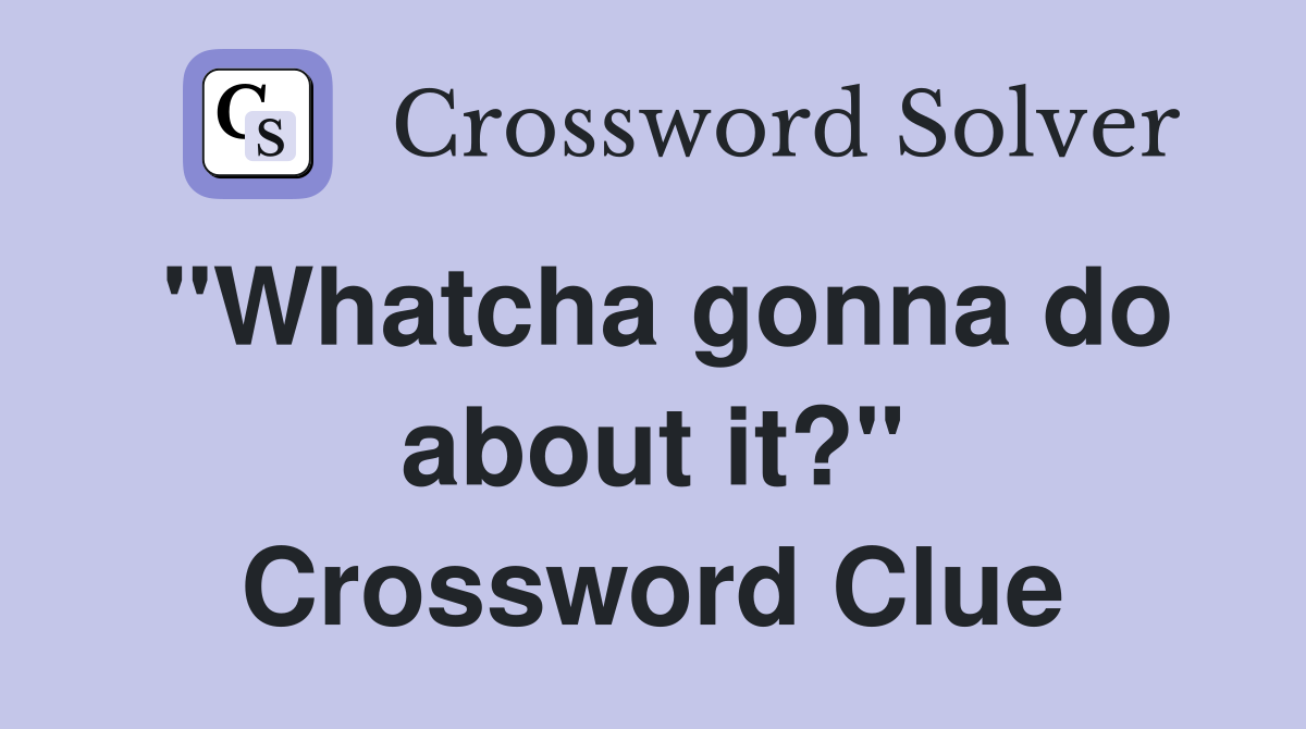 "Whatcha gonna do about it?" Crossword Clue