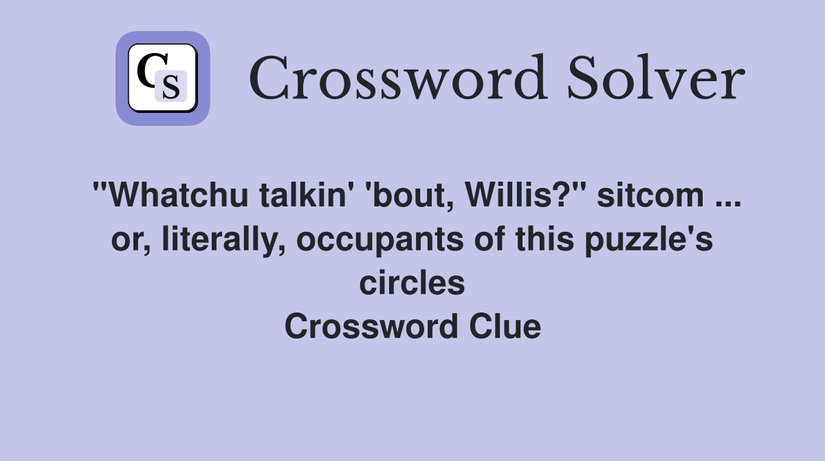 "Whatchu talkin' 'bout, Willis?" sitcom ... or, literally, occupants of this puzzle's circles Crossword Clue