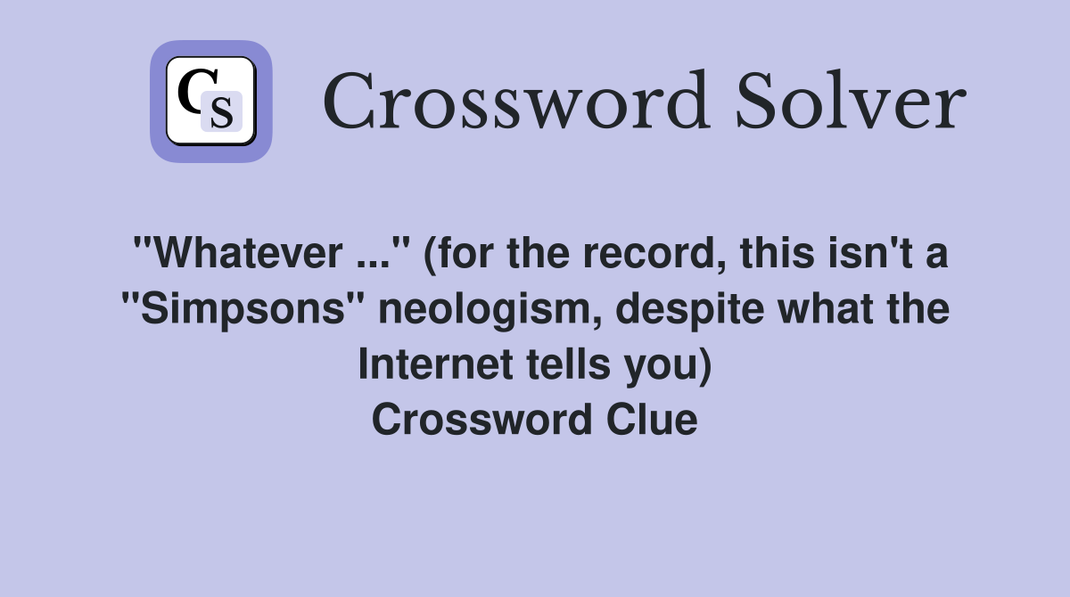 "Whatever ..." (for the record, this isn't a "Simpsons" neologism, despite what the Internet tells you) Crossword Clue