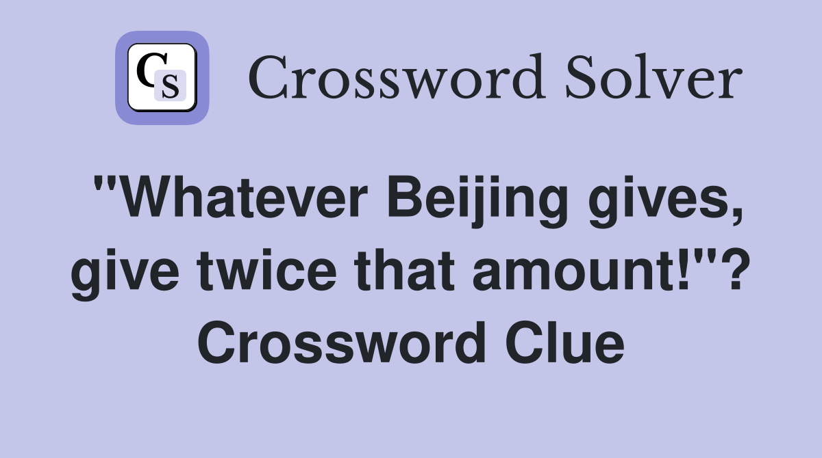 "Whatever Beijing gives, give twice that amount!"? Crossword Clue