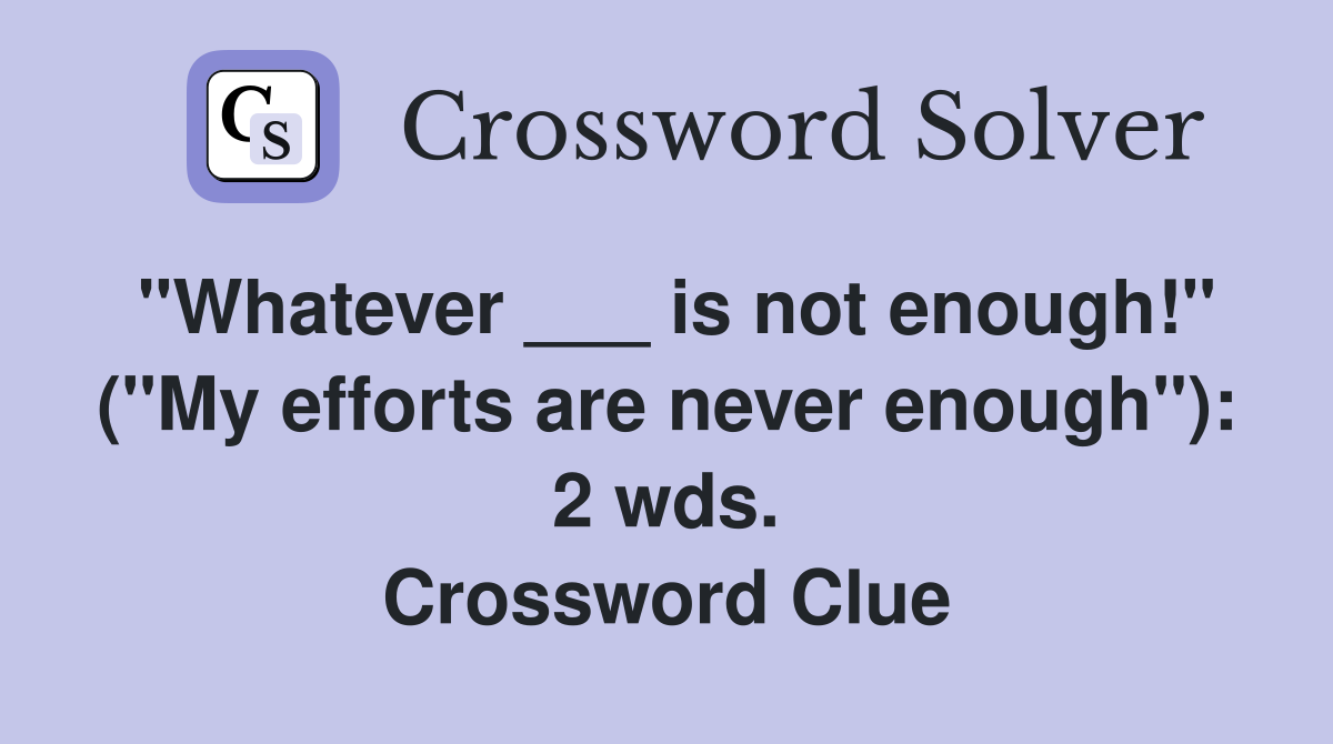 "Whatever ___ is not enough!" ("My efforts are never enough"): 2 wds. Crossword Clue