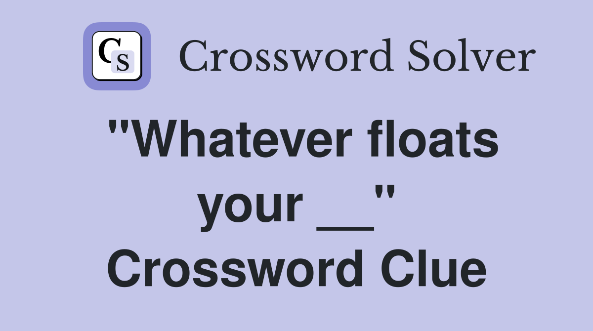 "Whatever floats your __" Crossword Clue